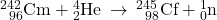 {}_{\phantom{\rule{0.5em}{0ex}}96}^{242}\text{Cm}+{}_{2}^{4}\text{He}\phantom{\rule{0.2em}{0ex}}\rightarrow\phantom{\rule{0.2em}{0ex}}{}_{\phantom{\rule{0.5em}{0ex}}98}^{245}\text{Cf}+{}_{0}^{1}\text{n}