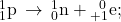 {}_{1}^{1}\text{p}\phantom{\rule{0.2em}{0ex}}\rightarrow\phantom{\rule{0.2em}{0ex}}{}_{0}^{1}\text{n}+{}_{+1}^{\phantom{\rule{0.5em}{0ex}}0}\text{e};