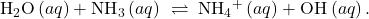 {\text{H}}_{2}\text{O}\left(aq\right)+{\text{NH}}_{3}\left(aq\right)\phantom{\rule{0.2em}{0ex}}\rightleftharpoons\phantom{\rule{0.2em}{0ex}}{\text{NH}}_{4}{}^{\text{+}}\left(aq\right)+{\text{OH}}^{\text{−}}\left(aq\right).