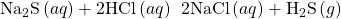 {\text{Na}}_{2}\text{S}\left(aq\right)+2\text{HCl}\left(aq\right)\phantom{\rule{0.2em}{0ex}}⟶\phantom{\rule{0.2em}{0ex}}2\text{NaCl}\left(aq\right)+{\text{H}}_{2}\text{S}\left(g\right)