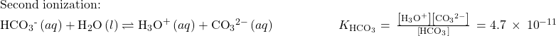 \begin{array}{l}\text{Second ionization:}\\ {\text{HCO}}_{3}{}^{\text{-}}\left(aq\right)+{\text{H}}_{2}\text{O}\left(l\right)\rightleftharpoons{\text{H}}_{3}{\text{O}}^{\text{+}}\left(aq\right)+{\text{CO}}_{3}{}^{2-}\left(aq\right)\phantom{\rule{5em}{0ex}}{K}_{{\text{HCO}}_{3}{}^{\text{−}}}=\phantom{\rule{0.2em}{0ex}}\frac{\left[{\text{H}}_{3}{\text{O}}^{\text{+}}\right]\left[{\text{CO}}_{3}{}^{2-}\right]}{\left[{\text{HCO}}_{3}{}^{\text{−}}\right]}\phantom{\rule{0.2em}{0ex}}=4.7\phantom{\rule{0.2em}{0ex}}\times\phantom{\rule{0.2em}{0ex}}{10}^{-11}\end{array}