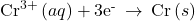 {\text{Cr}}^{3+}\left(aq\right)+{\text{3e}}^{\text{-}}\phantom{\rule{0.2em}{0ex}}\rightarrow\phantom{\rule{0.2em}{0ex}}\text{Cr}\left(s\right)