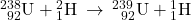 {}_{\phantom{1}92}^{238}\text{U}+{}_{1}^{2}\text{H}\phantom{\rule{0.2em}{0ex}}\rightarrow\phantom{\rule{0.2em}{0ex}}{}_{\phantom{\rule{0.5em}{0ex}}92}^{239}\text{U}+{}_{1}^{1}\text{H}