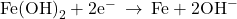 \text{Fe}{\left(\text{OH}\right)}_{2}+2{\text{e}}^{-}\phantom{\rule{0.2em}{0ex}}\rightarrow\phantom{\rule{0.2em}{0ex}}\text{Fe}+2{\text{OH}}^{-}