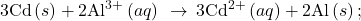 3\text{Cd}\left(s\right)+{\text{2Al}}^{3+}\left(aq\right)\phantom{\rule{0.2em}{0ex}}\rightarrow\phantom{\rule{0.2em}{0ex}}{\text{3Cd}}^{2+}\left(aq\right)+\text{2Al}\left(s\right);