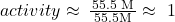 {activity}\approx\phantom{\rule{0.2em}{0ex}}\frac{{\left{\text{55.5 M}}\right}}{\left{\text{55.5M}}\right} \approx\ 1