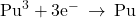 {\text{Pu}}^{3}+{\text{3e}}^{-}\phantom{\rule{0.2em}{0ex}}\rightarrow\phantom{\rule{0.2em}{0ex}}\text{Pu}