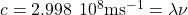 c=2.998\phantom{\rule{0.2em}{0ex}}×\phantom{\rule{0.2em}{0ex}}{10}^{8}{\text{ms}}^{-1}=\lambda \nu