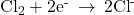 {\text{Cl}}_{2}+{\text{2e}}^{\text{-}}\phantom{\rule{0.2em}{0ex}}\rightarrow\phantom{\rule{0.2em}{0ex}}{\text{2Cl}}^{\text{-}}