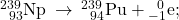 {}_{\phantom{\rule{0.5em}{0ex}}93}^{239}\text{Np}\phantom{\rule{0.2em}{0ex}}\rightarrow\phantom{\rule{0.2em}{0ex}}{}_{\phantom{\rule{0.5em}{0ex}}94}^{239}\text{Pu}+{}_{-1}^{\phantom{\rule{0.5em}{0ex}}0}\text{e};