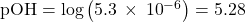 \text{pOH}=\text{−log}\left(5.3\phantom{\rule{0.2em}{0ex}}\times\phantom{\rule{0.2em}{0ex}}{10}^{-6}\right)=5.28