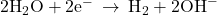 2{\text{H}}_{2}\text{O}+2{\text{e}}^{-}\phantom{\rule{0.2em}{0ex}}\rightarrow\phantom{\rule{0.2em}{0ex}}{\text{H}}_{2}+2{\text{OH}}^{-}