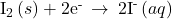 {\text{I}}_{2}\left(s\right)+{\text{2e}}^{\text{-}}\phantom{\rule{0.2em}{0ex}}\rightarrow\phantom{\rule{0.2em}{0ex}}{\text{2I}}^{\text{-}}\left(aq\right)