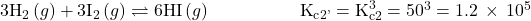 {\text{3H}}_{2}\left(g\right)+3{\text{I}}_{2}\left(g\right)\rightleftharpoons6\text{HI}\left(g\right)\phantom{\rule{5em}{0ex}}{\text{K}}_{\text{c}2\text{'}}={\text{K}}_{\text{c}2}^{3}={50}^{3}=1.2\phantom{\rule{0.2em}{0ex}}\times\phantom{\rule{0.2em}{0ex}}{10}^{5}