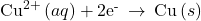 {\text{Cu}}^{2+}\left(aq\right)+{\text{2e}}^{\text{-}}\phantom{\rule{0.2em}{0ex}}\rightarrow\phantom{\rule{0.2em}{0ex}}\text{Cu}\left(s\right)