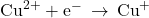 {\text{Cu}}^{2+}+{\text{e}}^{-}\phantom{\rule{0.2em}{0ex}}\rightarrow\phantom{\rule{0.2em}{0ex}}{\text{Cu}}^{+}