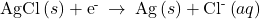 \text{AgCl}\left(s\right)+{\text{e}}^{\text{-}}\phantom{\rule{0.2em}{0ex}}\rightarrow\phantom{\rule{0.2em}{0ex}}\text{Ag}\left(s\right)+{\text{Cl}}^{\text{-}}\left(aq\right)