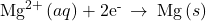 {\text{Mg}}^{2+}\left(aq\right)+{\text{2e}}^{\text{-}}\phantom{\rule{0.2em}{0ex}}\rightarrow\phantom{\rule{0.2em}{0ex}}\text{Mg}\left(s\right)