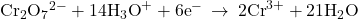 {\text{Cr}}_{2}{\text{O}}_{7}{}^{2-}+14{\text{H}}_{3}{\text{O}}^{+}+6{\text{e}}^{-}\phantom{\rule{0.2em}{0ex}}\rightarrow\phantom{\rule{0.2em}{0ex}}2{\text{Cr}}^{3+}+21{\text{H}}_{2}\text{O}