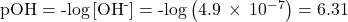 \text{pOH}=\text{-log}\left[{\text{OH}}^{\text{-}}\right]=\text{-log}\left(4.9\phantom{\rule{0.2em}{0ex}}\times\phantom{\rule{0.2em}{0ex}}{10}^{-7}\right)=6.31