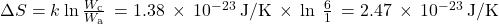 \Delta}S=k\phantom{\rule{0.2em}{0ex}}\text{ln}\phantom{\rule{0.2em}{0ex}}\frac{{W}_{\text{c}}}{{W}_{\text{a}}}\phantom{\rule{0.2em}{0ex}}=1.38\phantom{\rule{0.2em}{0ex}}\times\phantom{\rule{0.2em}{0ex}}{10}^{-23}\phantom{\rule{0.2em}{0ex}}\text{J/K}\phantom{\rule{0.2em}{0ex}}\times\phantom{\rule{0.2em}{0ex}}\text{ln}\phantom{\rule{0.4em}{0ex}}\frac{6}{1}\phantom{\rule{0.2em}{0ex}}=2.47\phantom{\rule{0.2em}{0ex}}\times\phantom{\rule{0.2em}{0ex}}{10}^{-23}\phantom{\rule{0.2em}{0ex}}\text{J/K}