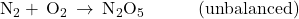 {\text{N}}_{2}+\phantom{\rule{0.2em}{0ex}}{\text{O}}_{2}\phantom{\rule{0.2em}{0ex}}\rightarrow\phantom{\rule{0.2em}{0ex}}{\text{N}}_{2}{\text{O}}_{5}\phantom{\rule{3em}{0ex}}\text{(unbalanced)}