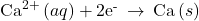 {\text{Ca}}^{2+}\left(aq\right)+{\text{2e}}^{\text{-}}\phantom{\rule{0.2em}{0ex}}\rightarrow\phantom{\rule{0.2em}{0ex}}\text{Ca}\left(s\right)