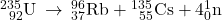 {}_{\phantom{\rule{0.5em}{0ex}}92}^{235}\text{U}\phantom{\rule{0.2em}{0ex}}\rightarrow\phantom{\rule{0.2em}{0ex}}{}_{37}^{96}\text{Rb}+{}_{\phantom{\rule{0.5em}{0ex}}55}^{135}\text{Cs}+4{}_{0}^{1}\text{n}