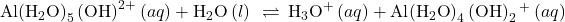 \text{Al}{\left({\text{H}}_{2}\text{O}\right)}_{5}\left({\text{OH}\right)}^{2+}\left(aq\right)+{\text{H}}_{2}\text{O}\left(l\right)\phantom{\rule{0.2em}{0ex}}\rightleftharpoons\phantom{\rule{0.2em}{0ex}}{\text{H}}_{3}{\text{O}}^{\text{+}}\left(aq\right)+\text{Al}{\left({\text{H}}_{2}\text{O}\right)}_{4}\left({\text{OH}\right)}_{2}{}^{\text{+}}\left(aq\right)