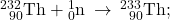 {}_{\phantom{\rule{0.5em}{0ex}}90}^{232}\text{Th}+{}_{0}^{1}\text{n}\phantom{\rule{0.2em}{0ex}}\rightarrow\phantom{\rule{0.2em}{0ex}}{}_{\phantom{\rule{0.5em}{0ex}}90}^{233}\text{Th};