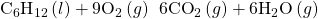 {\text{C}}_{6}{\text{H}}_{12}\left(l\right)+9{\text{O}}_{2}\left(g\right)\phantom{\rule{0.2em}{0ex}}⟶\phantom{\rule{0.2em}{0ex}}6{\text{CO}}_{2}\left(g\right)+6{\text{H}}_{2}\text{O}\left(g\right)