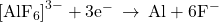 {\left[{\text{AlF}}_{6}\right]}^{3-}+3{\text{e}}^{-}\phantom{\rule{0.2em}{0ex}}\rightarrow\phantom{\rule{0.2em}{0ex}}\text{Al}+6{\text{F}}^{-}