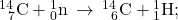 {}_{\phantom{\rule{0.5em}{0ex}}7}^{14}\text{C}+{}_{0}^{1}\text{n}\phantom{\rule{0.2em}{0ex}}\rightarrow\phantom{\rule{0.2em}{0ex}}{}_{\phantom{\rule{0.5em}{0ex}}6}^{14}\text{C}+{}_{1}^{1}\text{H};