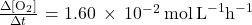 \frac{\Delta\left[{\text{O}}_{2}\right]}{\Delta t}\phantom{\rule{0.1em}{0ex}}=1.60\phantom{\rule{0.2em}{0ex}}\times\phantom{\rule{0.2em}{0ex}}{10}^{-2}\phantom{\rule{0.2em}{0ex}}\text{mol}\phantom{\rule{0.2em}{0ex}}{\text{L}}^{-1}{\text{h}}^{-1}