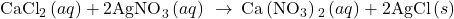 {\text{CaCl}}_{2}\left(aq\right)+2{\text{AgNO}}_{3}\left(aq\right)\phantom{\rule{0.2em}{0ex}}\rightarrow\phantom{\rule{0.2em}{0ex}}\text{Ca}\left({\text{NO}}_{3}\right){}_{2}\left(aq\right)+2\text{AgCl}\left(s\right)