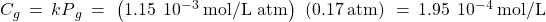 {C}_{g}\phantom{\rule{0.2em}{0ex}}=\phantom{\rule{0.2em}{0ex}}{kP}_{g}\phantom{\rule{0.2em}{0ex}}=\phantom{\rule{0.2em}{0ex}}\left(1.15\phantom{\rule{0.2em}{0ex}}×\phantom{\rule{0.2em}{0ex}}{10}^{-3}\phantom{\rule{0.2em}{0ex}}\text{mol/L atm}\right)\phantom{\rule{0.2em}{0ex}}\left(0.17\phantom{\rule{0.2em}{0ex}}\text{atm}\right)\phantom{\rule{0.2em}{0ex}}=\phantom{\rule{0.2em}{0ex}}1.95\phantom{\rule{0.2em}{0ex}}×\phantom{\rule{0.2em}{0ex}}{10}^{-4}\phantom{\rule{0.2em}{0ex}}\text{mol/L}