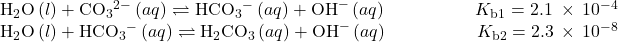 \begin{array}{}\\ \\ {\text{H}}_{2}\text{O}\left(l\right)+{\text{CO}}_{3}{}^{2-}\left(aq\right)\rightleftharpoons{\text{HCO}}_{\text{3}}{}^{-}\left(aq\right)+{\text{OH}}^{-}\left(aq\right)\phantom{\rule{5em}{0ex}}{K}_{\text{b1}}=2.1\phantom{\rule{0.2em}{0ex}}\times\phantom{\rule{0.2em}{0ex}}{10}^{-4}\\ {\text{H}}_{2}\text{O}\left(l\right)+{\text{HCO}}_{\text{3}}{}^{-}\left(aq\right)\rightleftharpoons{\text{H}}_{\text{2}}{\text{CO}}_{\text{3}}\left(aq\right)+{\text{OH}}^{-}\left(aq\right)\phantom{\rule{5em}{0ex}}{K}_{\text{b2}}=2.3\phantom{\rule{0.2em}{0ex}}\times\phantom{\rule{0.2em}{0ex}}{10}^{-8}\end{array}