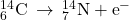 {}_{6}^{14}\text{C}\phantom{\rule{0.2em}{0ex}}\rightarrow\phantom{\rule{0.2em}{0ex}}{}_{7}^{14}\text{N}+{\text{e}}^{-}