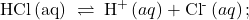 \text{HCl}\left(\mathrm{aq}\right)\phantom{\rule{0.2em}{0ex}}\rightleftharpoons\phantom{\rule{0.2em}{0ex}}{\text{H}}^{\text{+}}\left(aq\right)+{\text{Cl}}^{\text{-}}\left(aq\right);