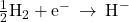 \frac{1}{2}{\text{H}}_{2}+{\text{e}}^{-}\phantom{\rule{0.2em}{0ex}}\rightarrow\phantom{\rule{0.2em}{0ex}}{\text{H}}^{-}