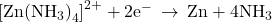 {\left[\text{Zn}{\left({\text{NH}}_{3}\right)}_{4}\right]}^{2+}+{\text{2e}}^{-}\phantom{\rule{0.2em}{0ex}}\rightarrow\phantom{\rule{0.2em}{0ex}}\text{Zn}+{\text{4NH}}_{3}