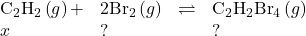 \begin{array}{cccc}{\text{C}}_{2}{\text{H}}_{2}\left(g\right)+\hfill & 2{\text{Br}}_{2}\left(g\right)\hfill & \rightleftharpoons\hfill & {\text{C}}_{2}{\text{H}}_{2}{\text{Br}}_{4}\left(g\right)\hfill \\ x\hfill & ?\hfill & & ?\hfill \end{array}