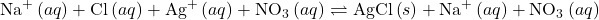 {\text{Na}}^{\text{+}}\left(aq\right)+{\text{Cl}}^{\text{−}}\left(aq\right)+{\text{Ag}}^{\text{+}}\left(aq\right)+{\text{NO}}_{3}{}^{\text{−}}\left(aq\right)\rightleftharpoons\text{AgCl}\left(s\right)+{\text{Na}}^{\text{+}}\left(aq\right)+{\text{NO}}_{3}{}^{\text{−}}\left(aq\right)