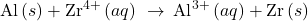 \text{Al}\left(s\right)+{\text{Zr}}^{4+}\left(aq\right)\phantom{\rule{0.2em}{0ex}}\rightarrow\phantom{\rule{0.2em}{0ex}}{\text{Al}}^{3+}\left(aq\right)+\text{Zr}\left(s\right)