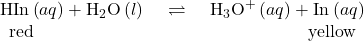 \begin{array}{ccc}\text{HIn}\left(aq\right)+{\text{H}}_{2}\text{O}\left(l\right)& \phantom{\rule{0.2em}{0ex}}\rightleftharpoons\phantom{\rule{0.2em}{0ex}}& {\text{H}}_{3}{\text{O}}^{\text{+}}\left(aq\right)+{\text{In}}^{\text{−}}\left(aq\right)\\ \phantom{\rule{0.5em}{0ex}}\text{red}\hfill & & \phantom{\rule{5.5em}{0ex}}\text{yellow}\hfill & \end{array}