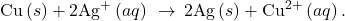 \text{Cu}\left(s\right)+2{\text{Ag}}^{\text{+}}\left(aq\right)\phantom{\rule{0.2em}{0ex}}\rightarrow\phantom{\rule{0.2em}{0ex}}\text{2Ag}\left(s\right)+{\text{Cu}}^{2+}\left(aq\right).