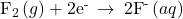 {\text{F}}_{2}\left(g\right)+{\text{2e}}^{\text{-}}\phantom{\rule{0.2em}{0ex}}\rightarrow\phantom{\rule{0.2em}{0ex}}{\text{2F}}^{\text{-}}\left(aq\right)