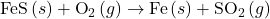 \text{FeS}\left(s\right)+{\text{O}}_{2}\left(g\right)\to \text{Fe}\left(s\right)+{\text{SO}}_{\text{2}}\left(g\right)