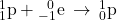 {}_{1}^{1}\text{p}+{}_{-1}^{\phantom{\rule{0.5em}{0ex}}0}\text{e}\phantom{\rule{0.2em}{0ex}}\rightarrow\phantom{\rule{0.2em}{0ex}}{}_{0}^{1}\text{p}