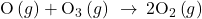 \text{O}\left(g\right)+{\text{O}}_{3}\left(g\right)\phantom{\rule{0.2em}{0ex}}\rightarrow\phantom{\rule{0.2em}{0ex}}{\text{2O}}_{2}\left(g\right)